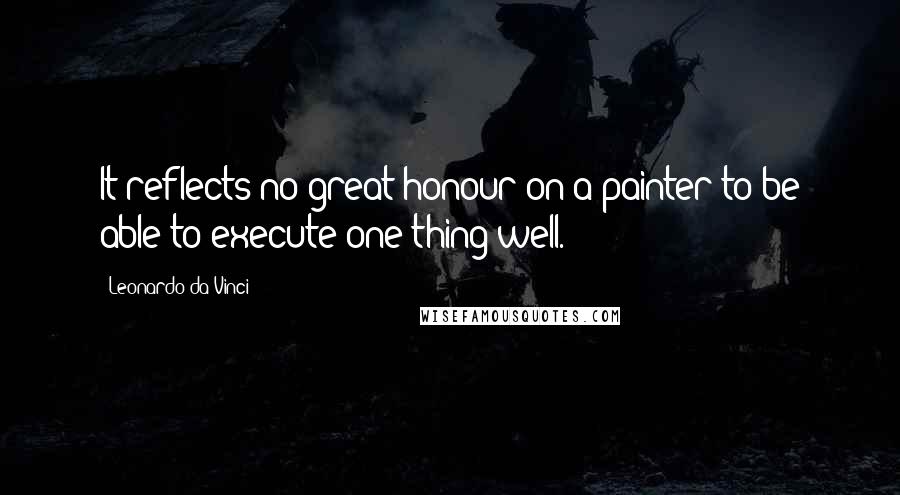 Leonardo Da Vinci Quotes: It reflects no great honour on a painter to be able to execute one thing well.