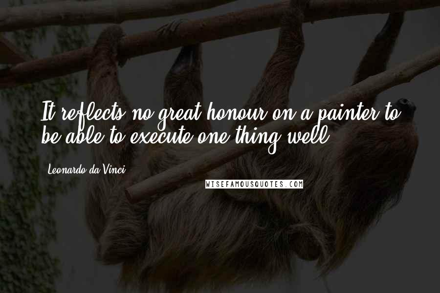 Leonardo Da Vinci Quotes: It reflects no great honour on a painter to be able to execute one thing well.