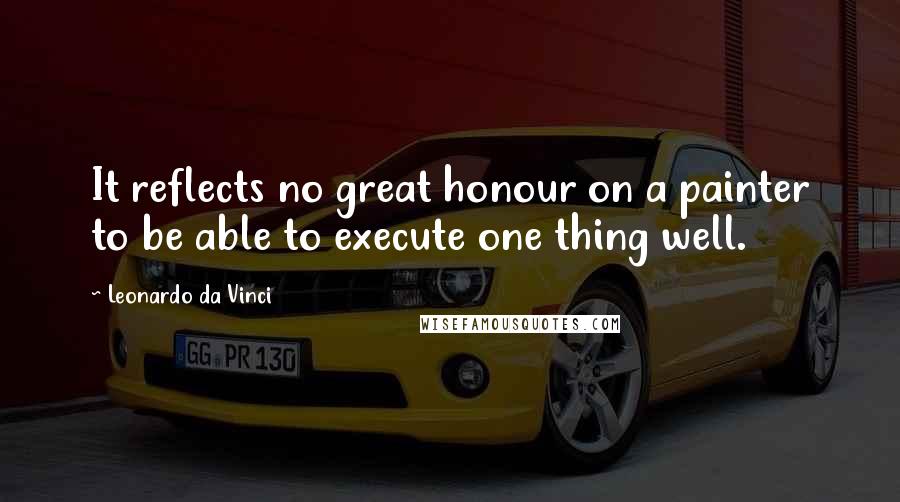 Leonardo Da Vinci Quotes: It reflects no great honour on a painter to be able to execute one thing well.