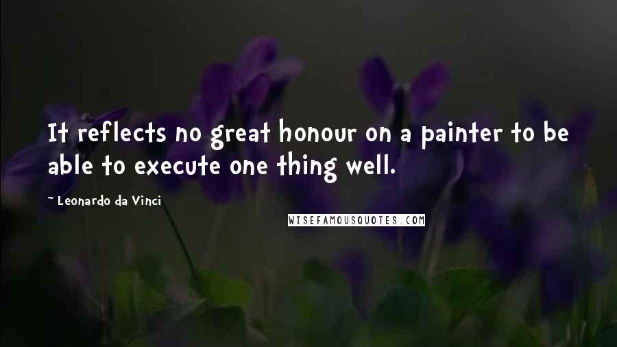 Leonardo Da Vinci Quotes: It reflects no great honour on a painter to be able to execute one thing well.