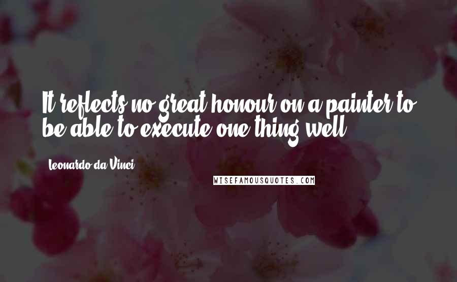 Leonardo Da Vinci Quotes: It reflects no great honour on a painter to be able to execute one thing well.