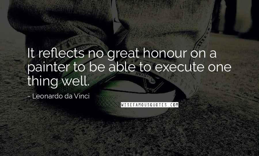 Leonardo Da Vinci Quotes: It reflects no great honour on a painter to be able to execute one thing well.