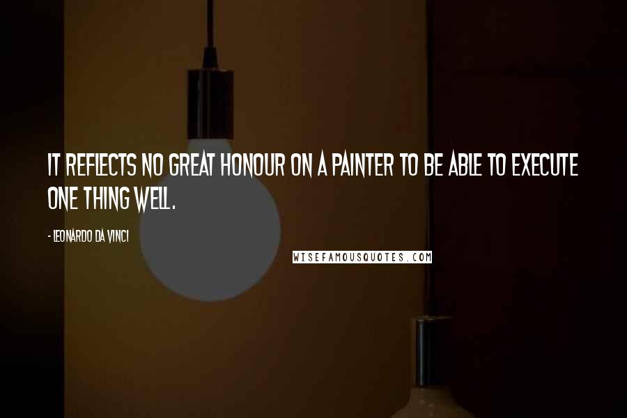 Leonardo Da Vinci Quotes: It reflects no great honour on a painter to be able to execute one thing well.