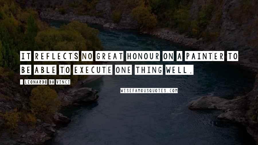 Leonardo Da Vinci Quotes: It reflects no great honour on a painter to be able to execute one thing well.