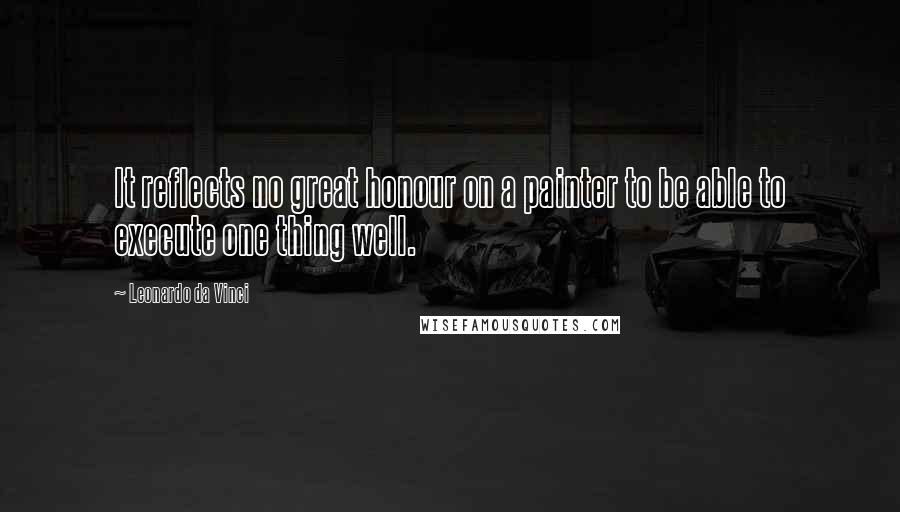 Leonardo Da Vinci Quotes: It reflects no great honour on a painter to be able to execute one thing well.