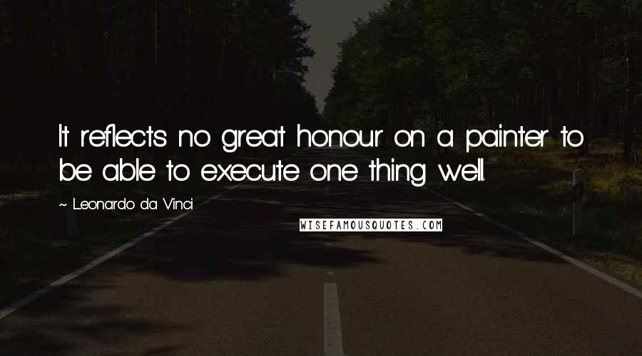 Leonardo Da Vinci Quotes: It reflects no great honour on a painter to be able to execute one thing well.