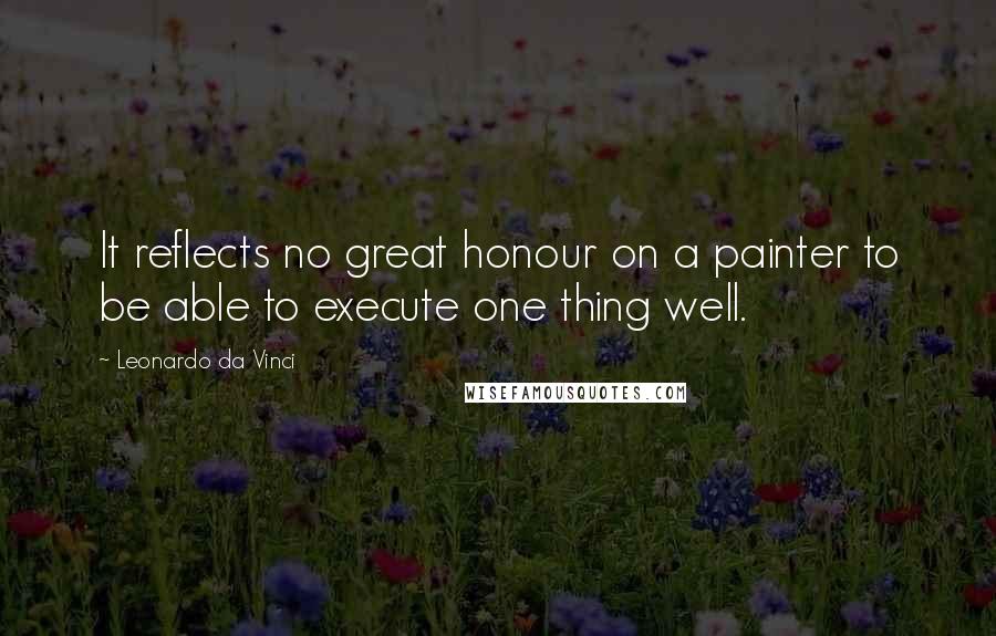 Leonardo Da Vinci Quotes: It reflects no great honour on a painter to be able to execute one thing well.