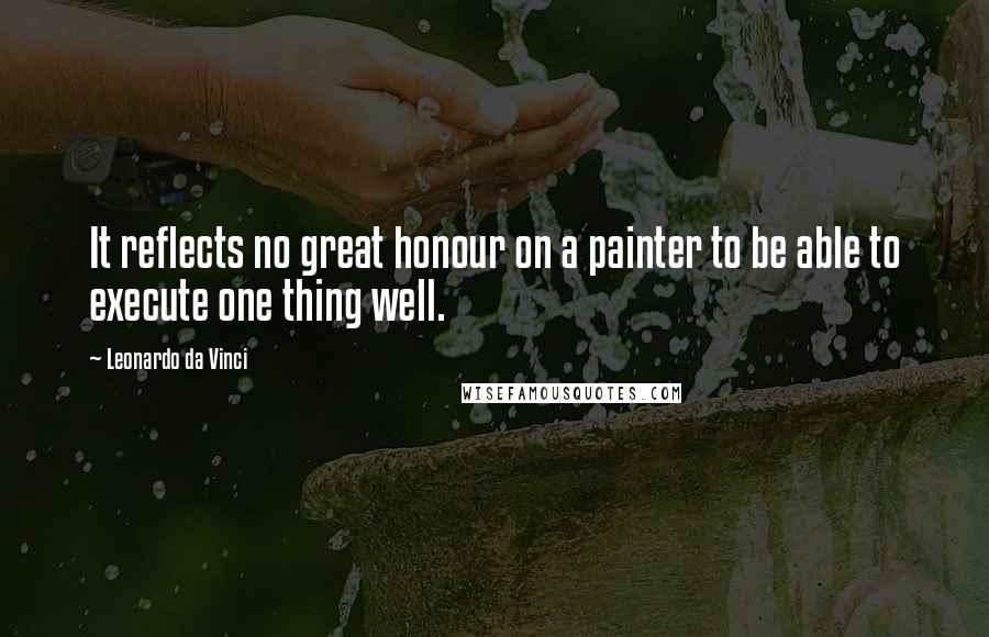 Leonardo Da Vinci Quotes: It reflects no great honour on a painter to be able to execute one thing well.