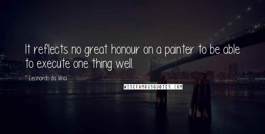 Leonardo Da Vinci Quotes: It reflects no great honour on a painter to be able to execute one thing well.