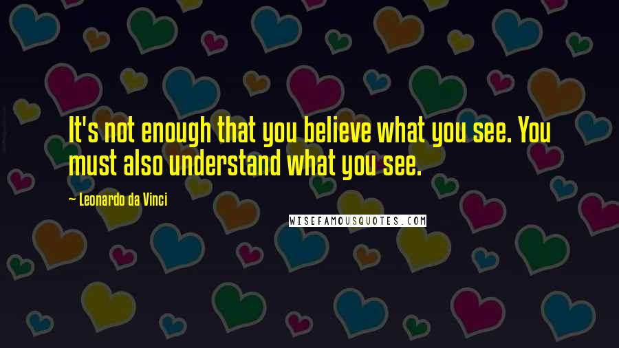 Leonardo Da Vinci Quotes: It's not enough that you believe what you see. You must also understand what you see.