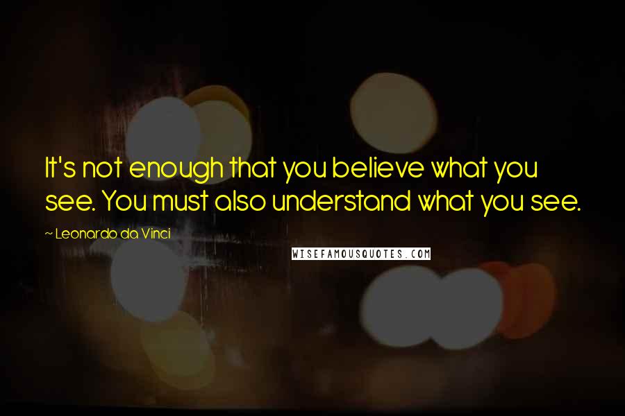 Leonardo Da Vinci Quotes: It's not enough that you believe what you see. You must also understand what you see.