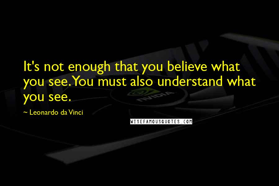 Leonardo Da Vinci Quotes: It's not enough that you believe what you see. You must also understand what you see.
