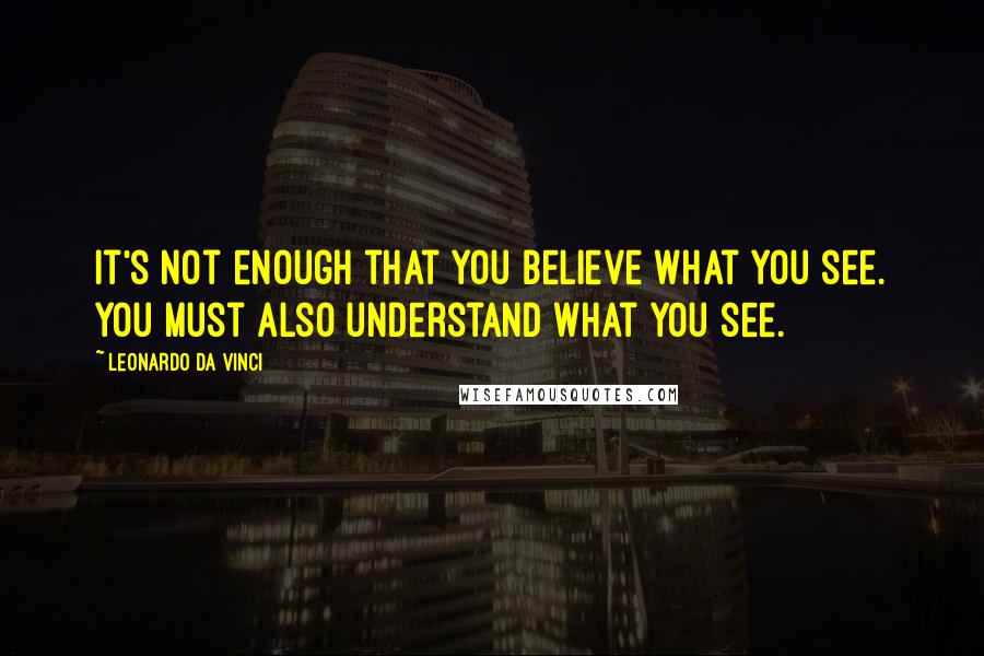 Leonardo Da Vinci Quotes: It's not enough that you believe what you see. You must also understand what you see.