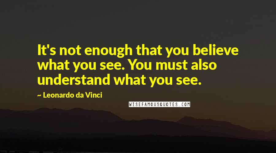 Leonardo Da Vinci Quotes: It's not enough that you believe what you see. You must also understand what you see.