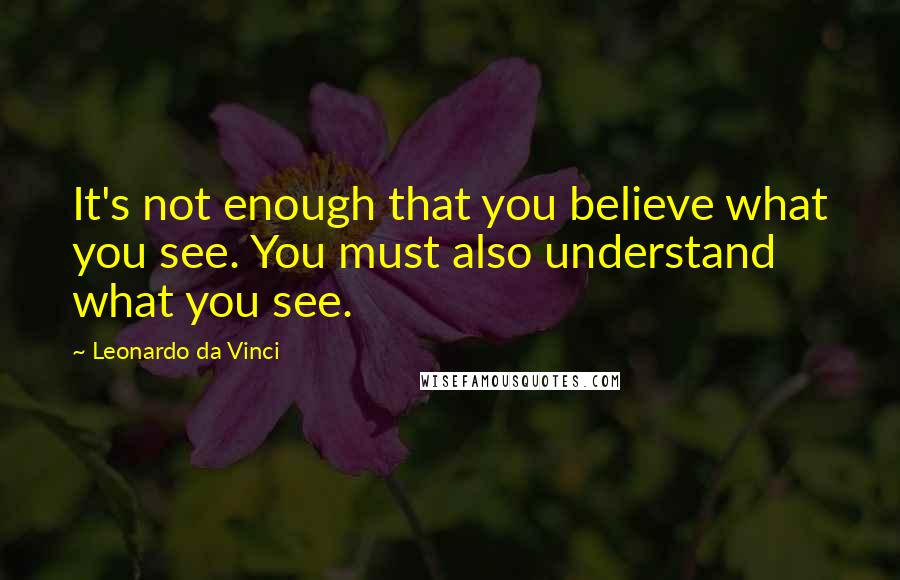 Leonardo Da Vinci Quotes: It's not enough that you believe what you see. You must also understand what you see.