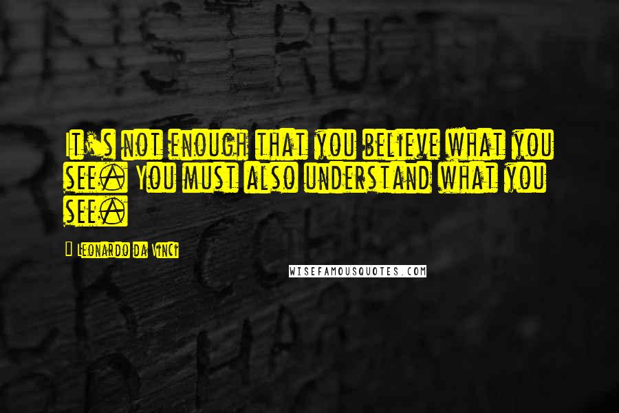 Leonardo Da Vinci Quotes: It's not enough that you believe what you see. You must also understand what you see.