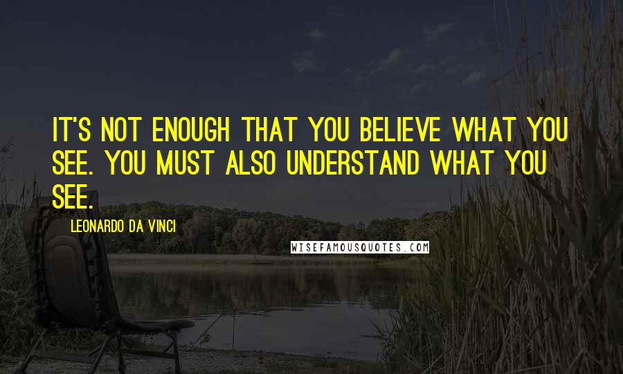 Leonardo Da Vinci Quotes: It's not enough that you believe what you see. You must also understand what you see.