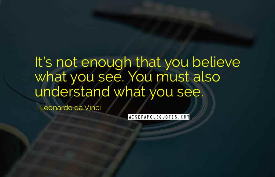 Leonardo Da Vinci Quotes: It's not enough that you believe what you see. You must also understand what you see.