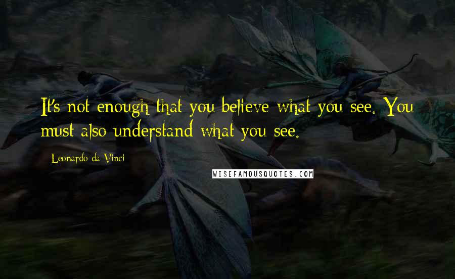 Leonardo Da Vinci Quotes: It's not enough that you believe what you see. You must also understand what you see.