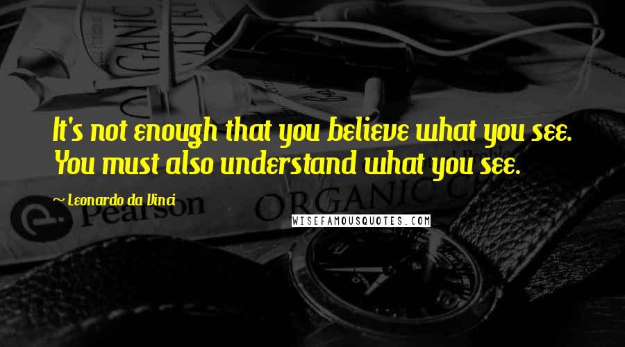 Leonardo Da Vinci Quotes: It's not enough that you believe what you see. You must also understand what you see.