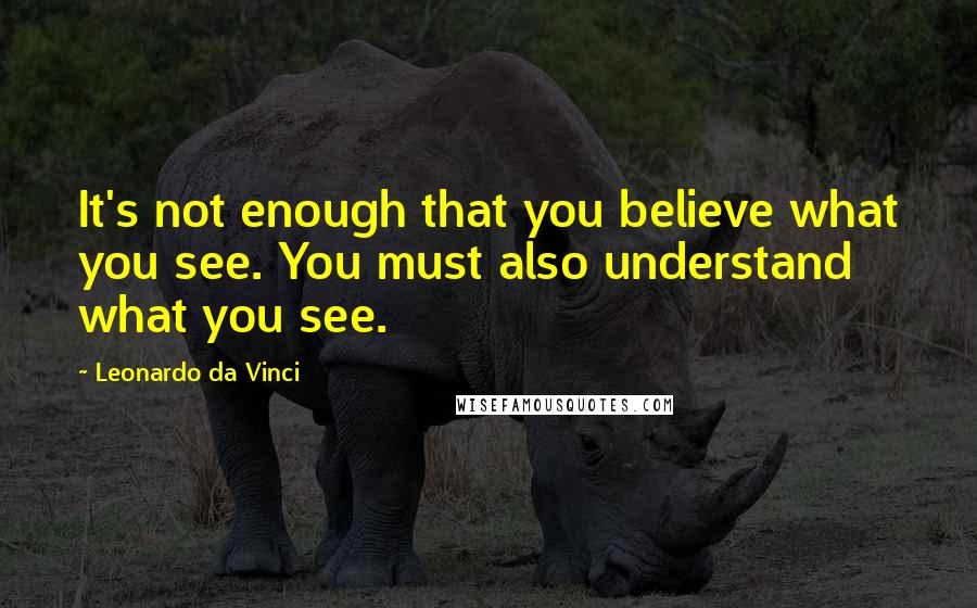 Leonardo Da Vinci Quotes: It's not enough that you believe what you see. You must also understand what you see.