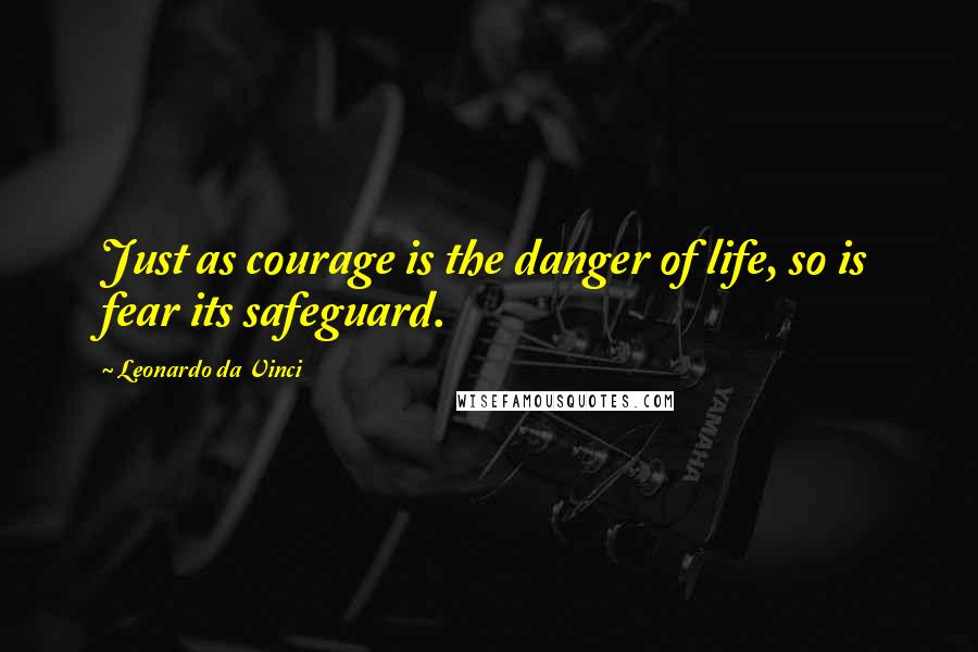 Leonardo Da Vinci Quotes: Just as courage is the danger of life, so is fear its safeguard.
