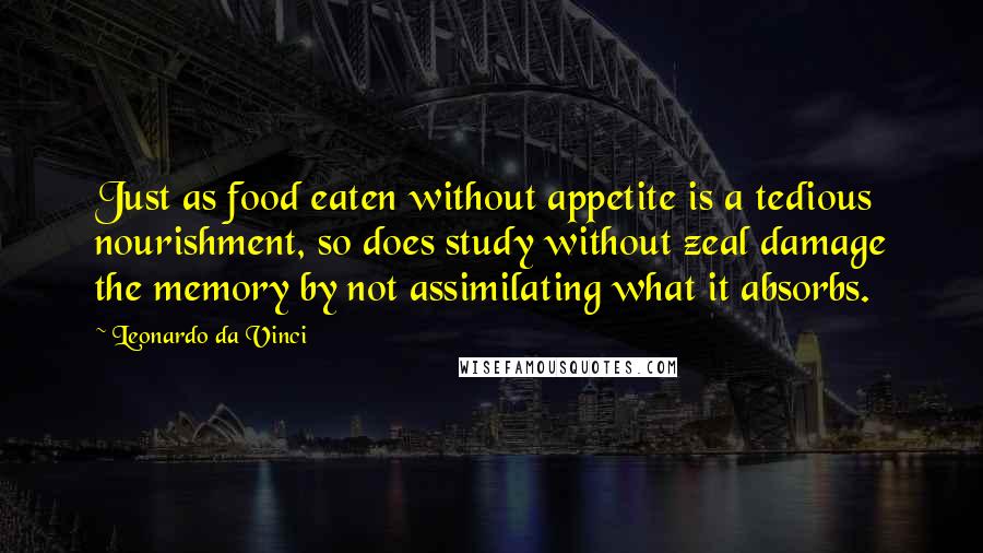 Leonardo Da Vinci Quotes: Just as food eaten without appetite is a tedious nourishment, so does study without zeal damage the memory by not assimilating what it absorbs.