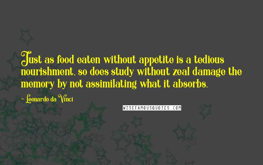 Leonardo Da Vinci Quotes: Just as food eaten without appetite is a tedious nourishment, so does study without zeal damage the memory by not assimilating what it absorbs.