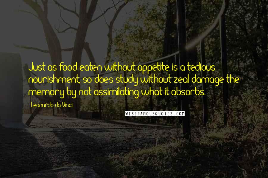 Leonardo Da Vinci Quotes: Just as food eaten without appetite is a tedious nourishment, so does study without zeal damage the memory by not assimilating what it absorbs.