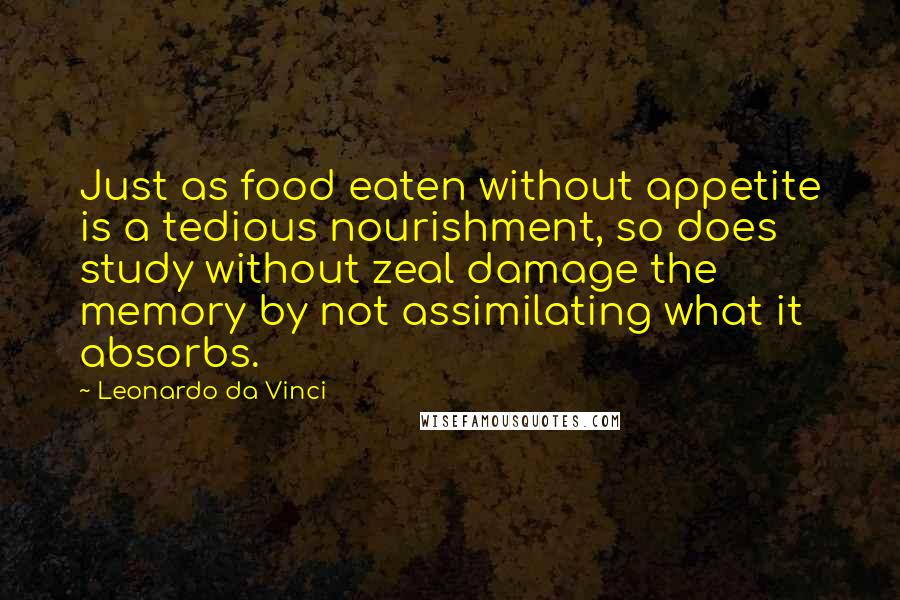 Leonardo Da Vinci Quotes: Just as food eaten without appetite is a tedious nourishment, so does study without zeal damage the memory by not assimilating what it absorbs.