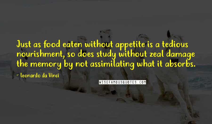 Leonardo Da Vinci Quotes: Just as food eaten without appetite is a tedious nourishment, so does study without zeal damage the memory by not assimilating what it absorbs.