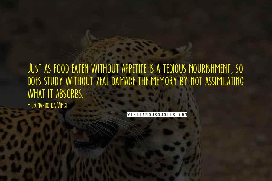 Leonardo Da Vinci Quotes: Just as food eaten without appetite is a tedious nourishment, so does study without zeal damage the memory by not assimilating what it absorbs.