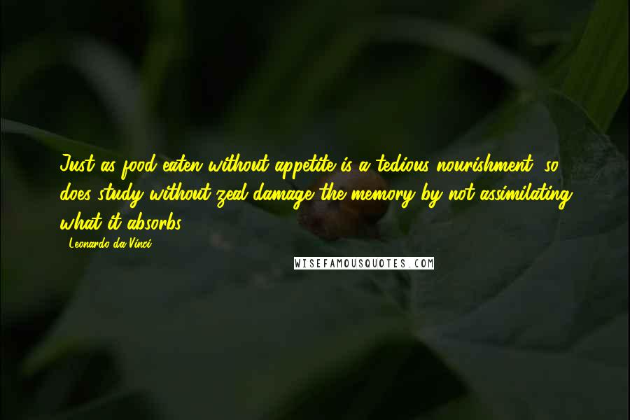 Leonardo Da Vinci Quotes: Just as food eaten without appetite is a tedious nourishment, so does study without zeal damage the memory by not assimilating what it absorbs.