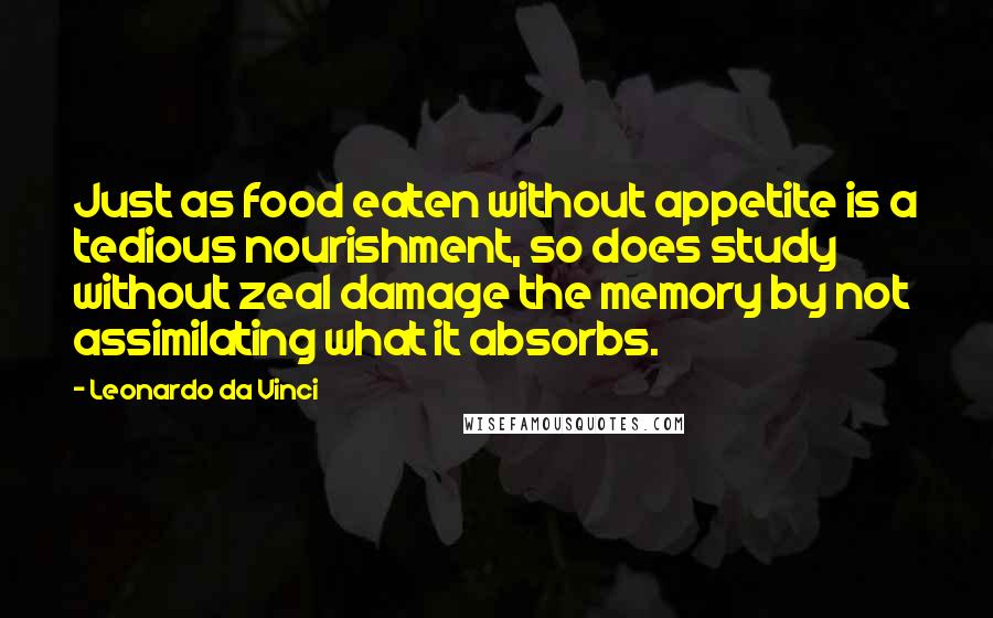 Leonardo Da Vinci Quotes: Just as food eaten without appetite is a tedious nourishment, so does study without zeal damage the memory by not assimilating what it absorbs.