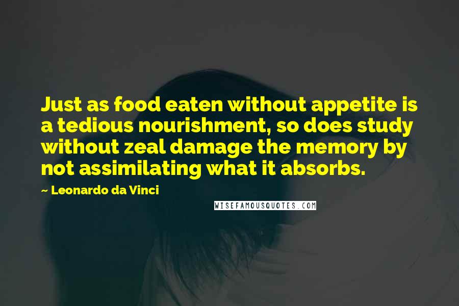 Leonardo Da Vinci Quotes: Just as food eaten without appetite is a tedious nourishment, so does study without zeal damage the memory by not assimilating what it absorbs.