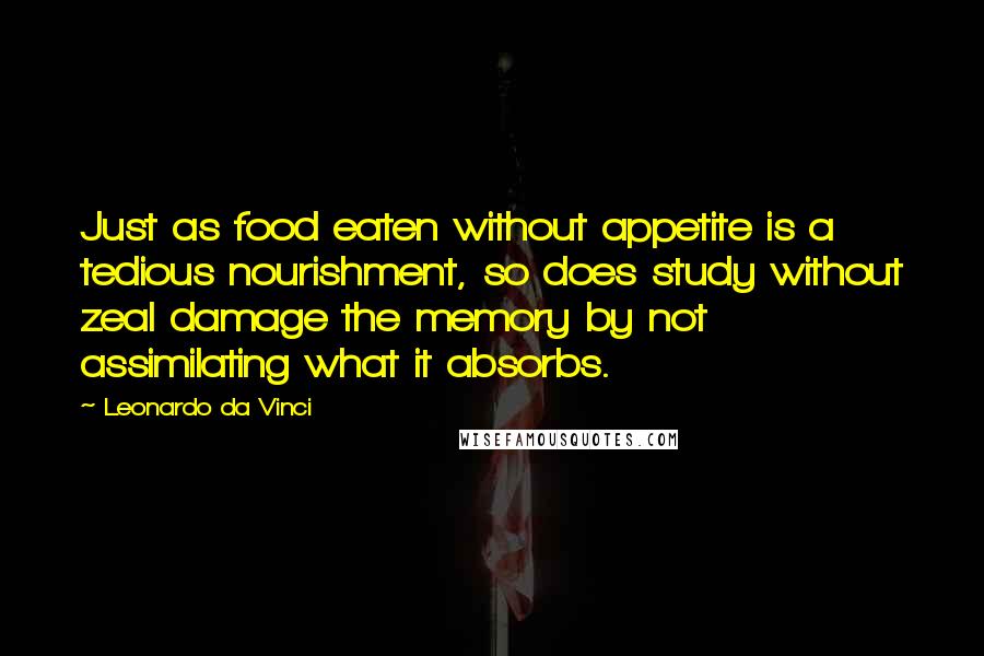 Leonardo Da Vinci Quotes: Just as food eaten without appetite is a tedious nourishment, so does study without zeal damage the memory by not assimilating what it absorbs.