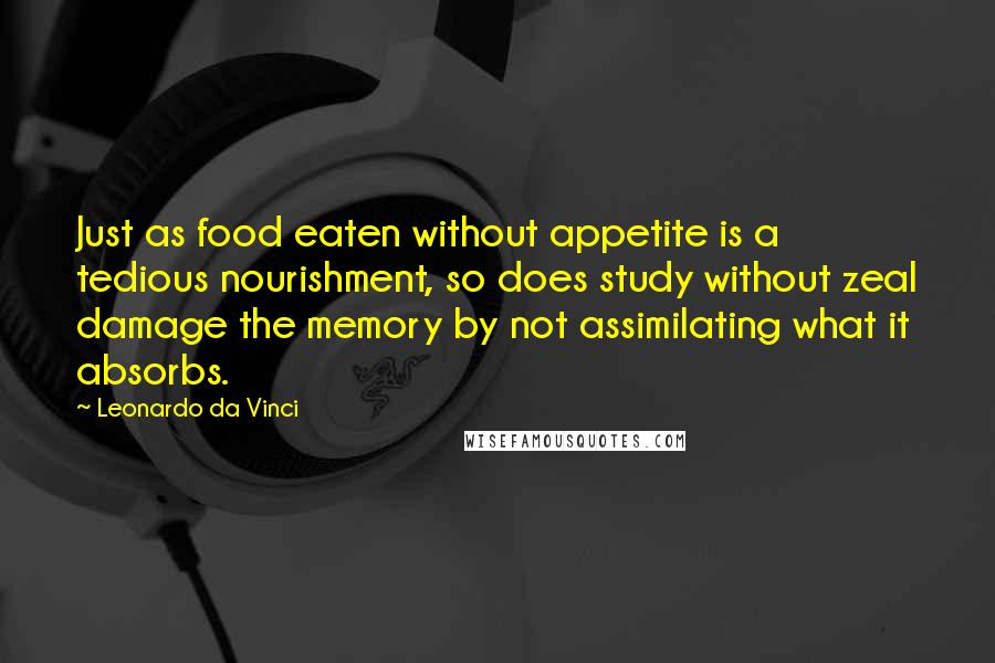 Leonardo Da Vinci Quotes: Just as food eaten without appetite is a tedious nourishment, so does study without zeal damage the memory by not assimilating what it absorbs.