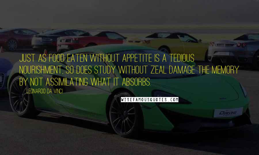 Leonardo Da Vinci Quotes: Just as food eaten without appetite is a tedious nourishment, so does study without zeal damage the memory by not assimilating what it absorbs.