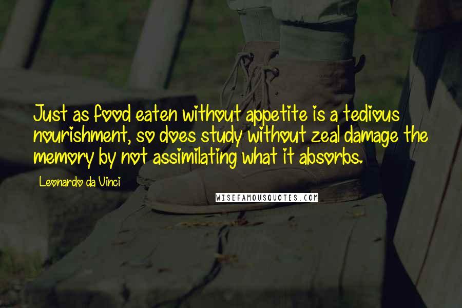 Leonardo Da Vinci Quotes: Just as food eaten without appetite is a tedious nourishment, so does study without zeal damage the memory by not assimilating what it absorbs.