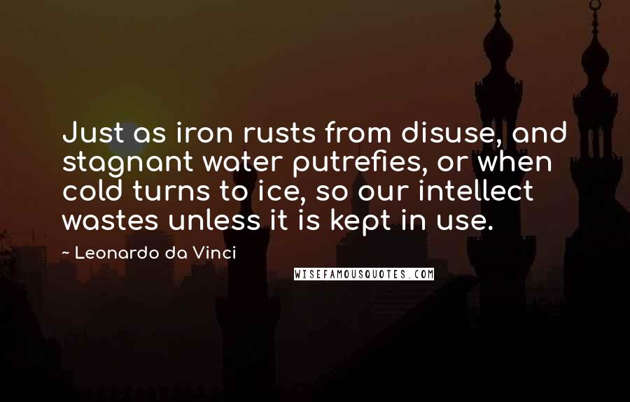 Leonardo Da Vinci Quotes: Just as iron rusts from disuse, and stagnant water putrefies, or when cold turns to ice, so our intellect wastes unless it is kept in use.