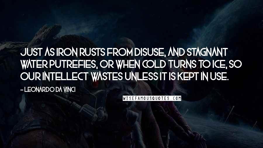 Leonardo Da Vinci Quotes: Just as iron rusts from disuse, and stagnant water putrefies, or when cold turns to ice, so our intellect wastes unless it is kept in use.