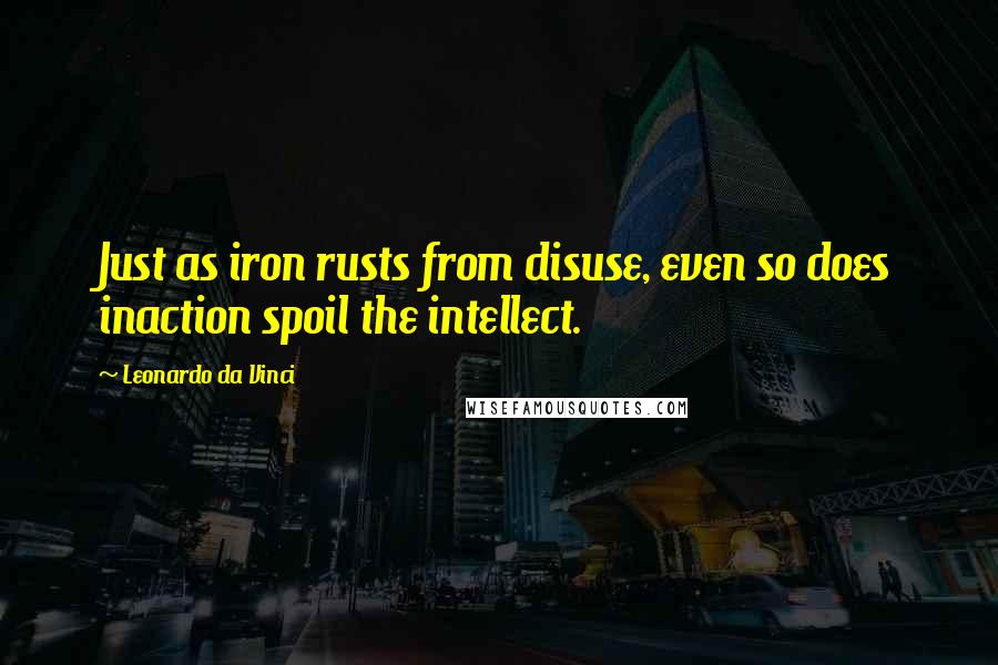 Leonardo Da Vinci Quotes: Just as iron rusts from disuse, even so does inaction spoil the intellect.