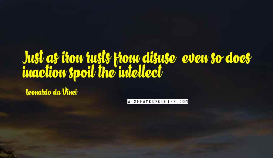 Leonardo Da Vinci Quotes: Just as iron rusts from disuse, even so does inaction spoil the intellect.