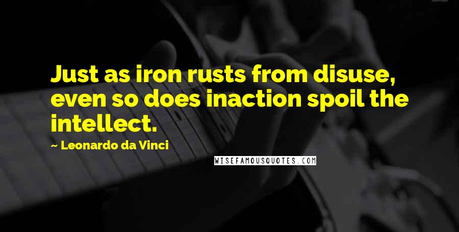 Leonardo Da Vinci Quotes: Just as iron rusts from disuse, even so does inaction spoil the intellect.