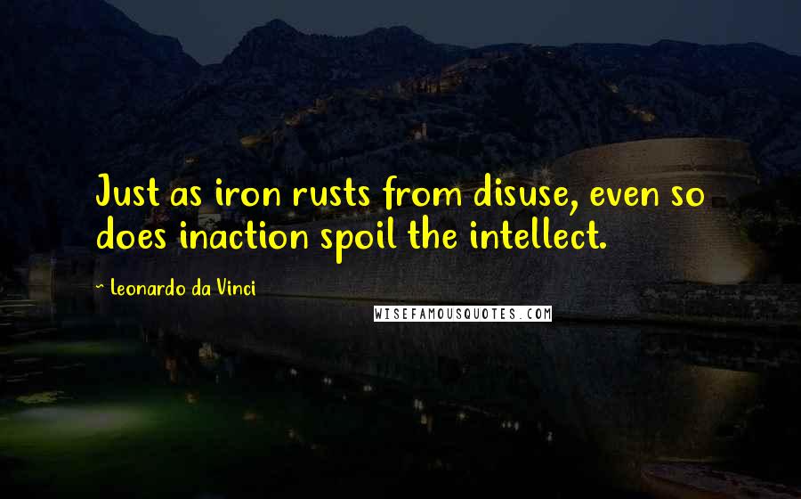 Leonardo Da Vinci Quotes: Just as iron rusts from disuse, even so does inaction spoil the intellect.
