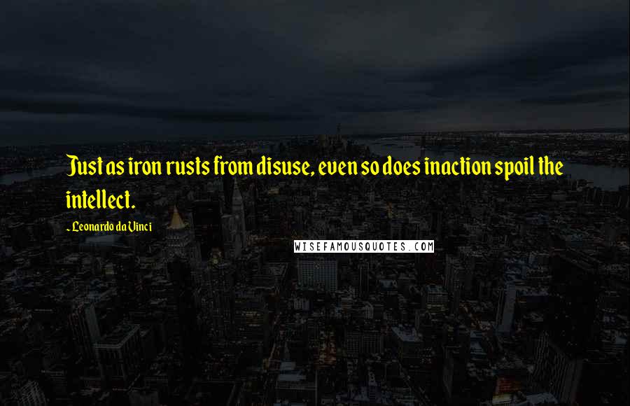 Leonardo Da Vinci Quotes: Just as iron rusts from disuse, even so does inaction spoil the intellect.