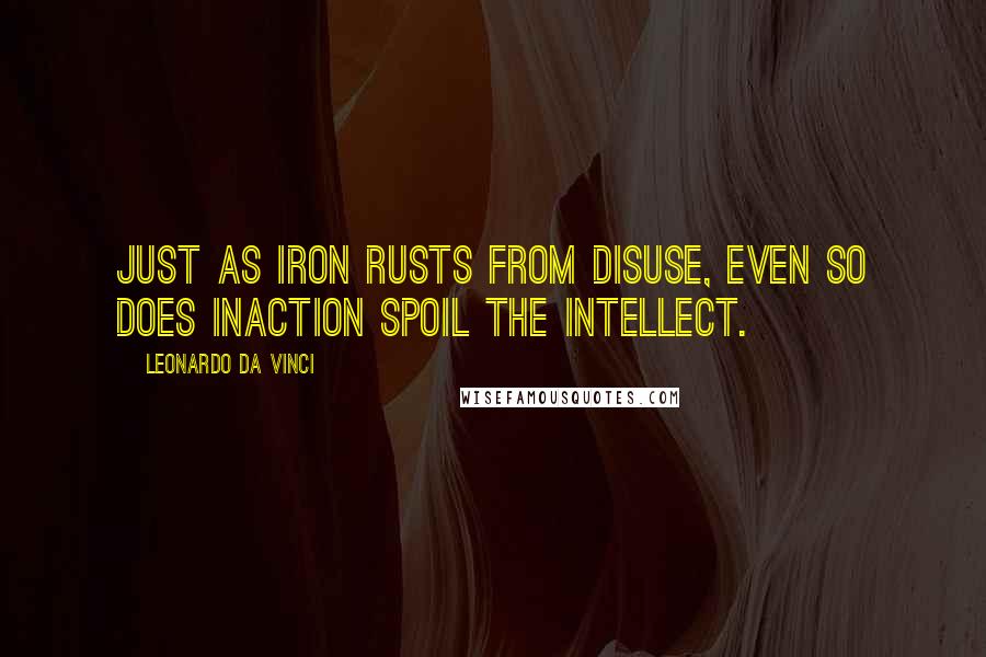 Leonardo Da Vinci Quotes: Just as iron rusts from disuse, even so does inaction spoil the intellect.