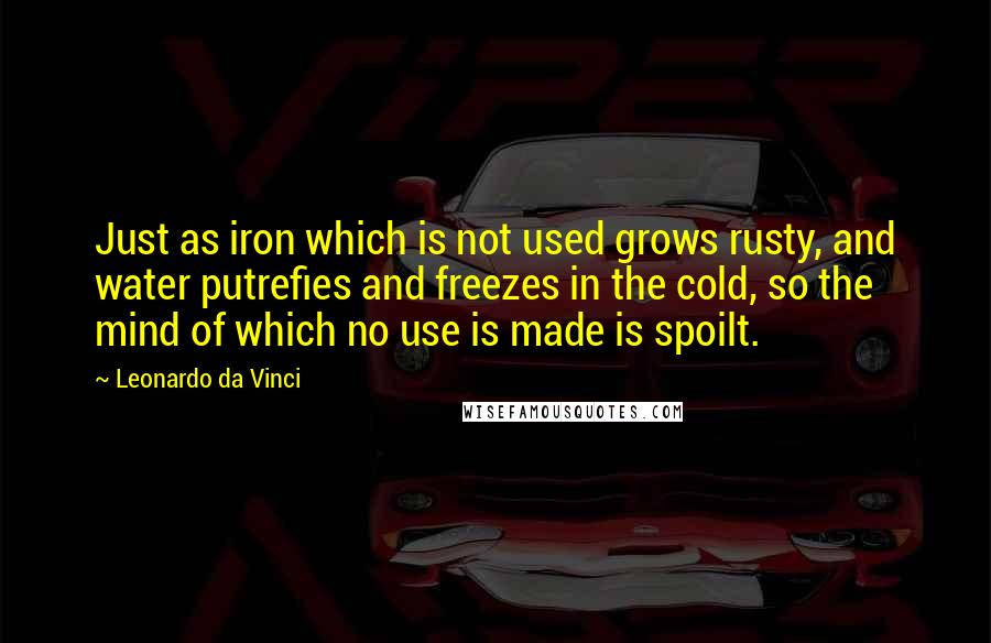 Leonardo Da Vinci Quotes: Just as iron which is not used grows rusty, and water putrefies and freezes in the cold, so the mind of which no use is made is spoilt.