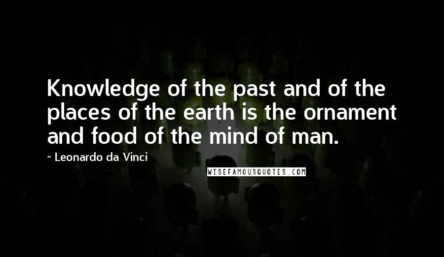 Leonardo Da Vinci Quotes: Knowledge of the past and of the places of the earth is the ornament and food of the mind of man.