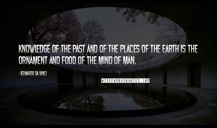 Leonardo Da Vinci Quotes: Knowledge of the past and of the places of the earth is the ornament and food of the mind of man.